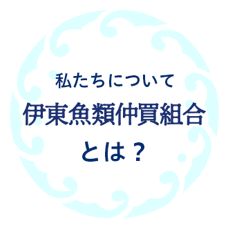 私たちについて伊東仲買組合とは？